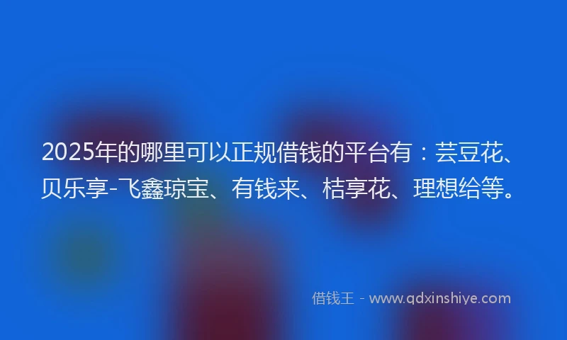 2025年的哪里可以正规借钱的平台有：芸豆花、贝乐享-飞鑫琼宝、有钱来、桔享花、理想给等。