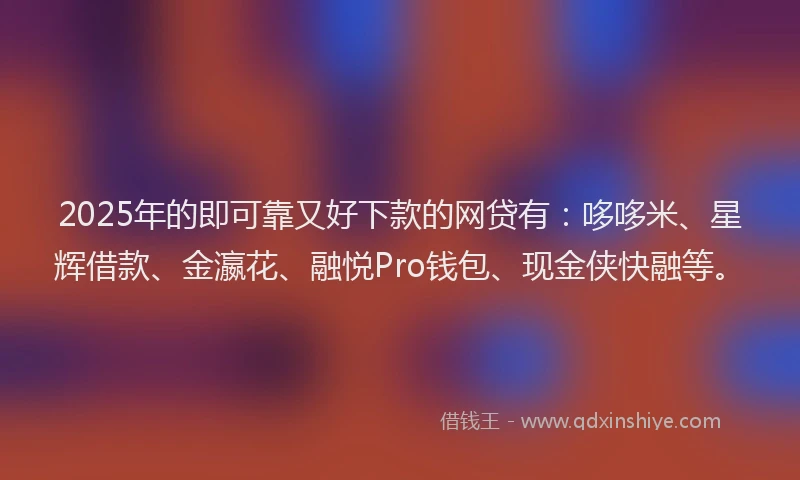 2025年的即可靠又好下款的网贷有：哆哆米、星辉借款、金瀛花、融悦Pro钱包、现金侠快融等。