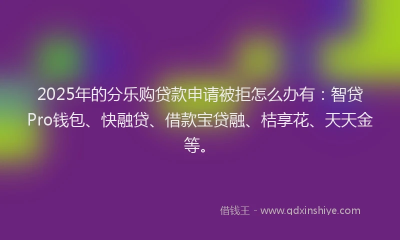 2025年的分乐购贷款申请被拒怎么办有：智贷Pro钱包、快融贷、借款宝贷融、桔享花、天天金等。