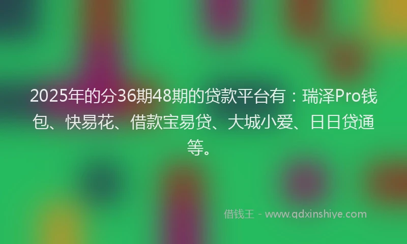 2025年的分36期48期的贷款平台有：瑞泽Pro钱包、快易花、借款宝易贷、大城小爱、日日贷通等。