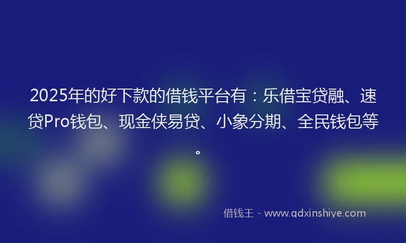 2025年的好下款的借钱平台有：乐借宝贷融、速贷Pro钱包、现金侠易贷、小象分期、全民钱包等。