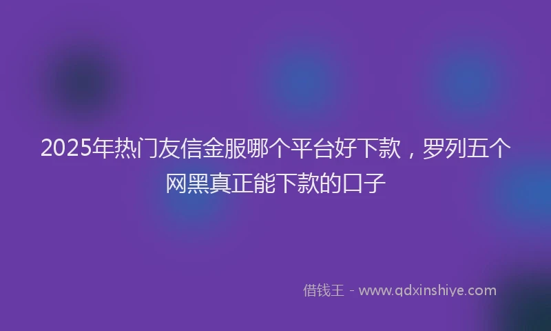 2025年热门友信金服哪个平台好下款，罗列五个网黑真正能下款的口子