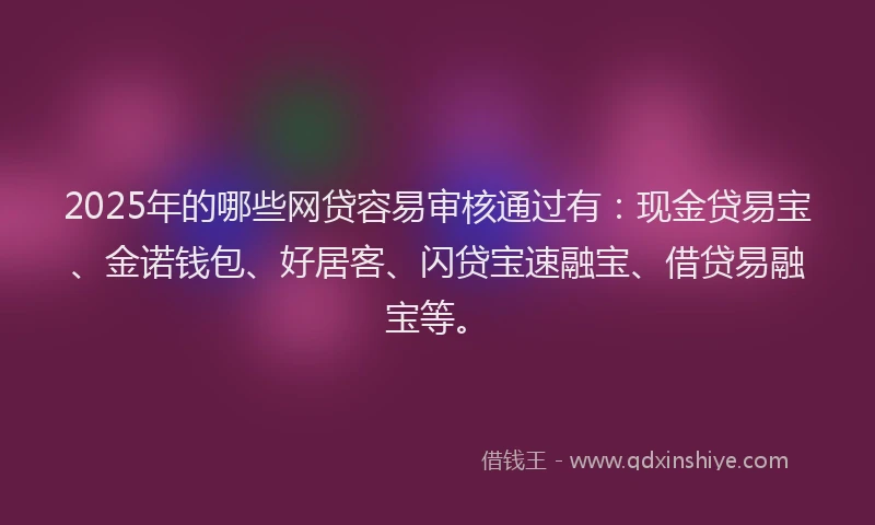 2025年的哪些网贷容易审核通过有：现金贷易宝、金诺钱包、好居客、闪贷宝速融宝、借贷易融宝等。