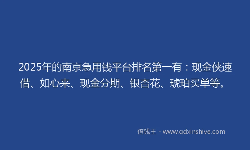 2025年的南京急用钱平台排名第一有：现金侠速借、如心来、现金分期、银杏花、琥珀买单等。