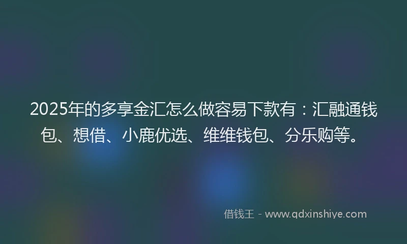 2025年的多享金汇怎么做容易下款有：汇融通钱包、想借、小鹿优选、维维钱包、分乐购等。