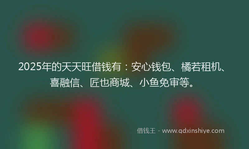 2025年的天天旺借钱有：安心钱包、橘若租机、喜融信、匠也商城、小鱼免审等。