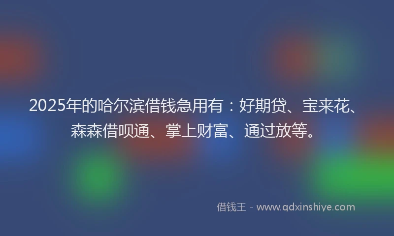 2025年的哈尔滨借钱急用有：好期贷、宝来花、森森借呗通、掌上财富、通过放等。