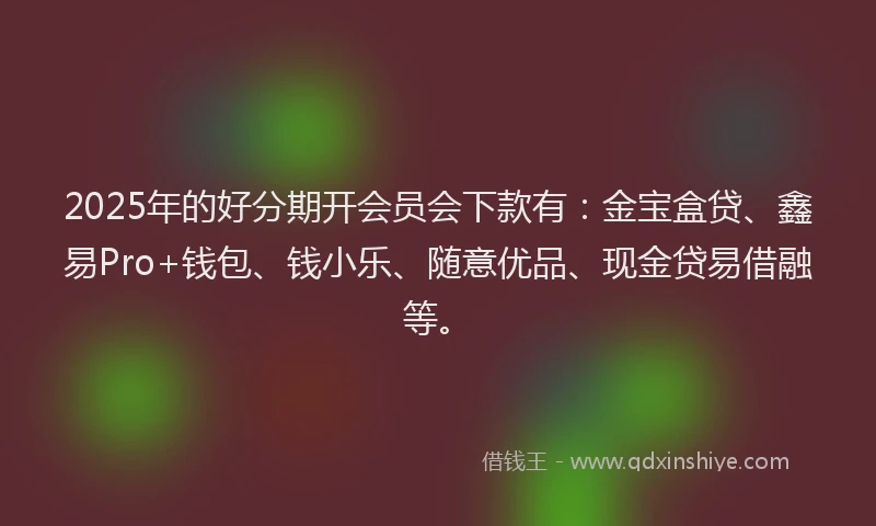 2025年的好分期开会员会下款有：金宝盒贷、鑫易Pro+钱包、钱小乐、随意优品、现金贷易借融等。