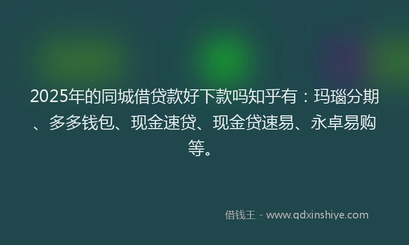 2025年的同城借贷款好下款吗知乎有：玛瑙分期、多多钱包、现金速贷、现金贷速易、永卓易购等。