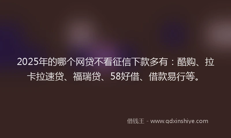2025年的哪个网贷不看征信下款多有：酷购、拉卡拉速贷、福瑞贷、58好借、借款易行等。