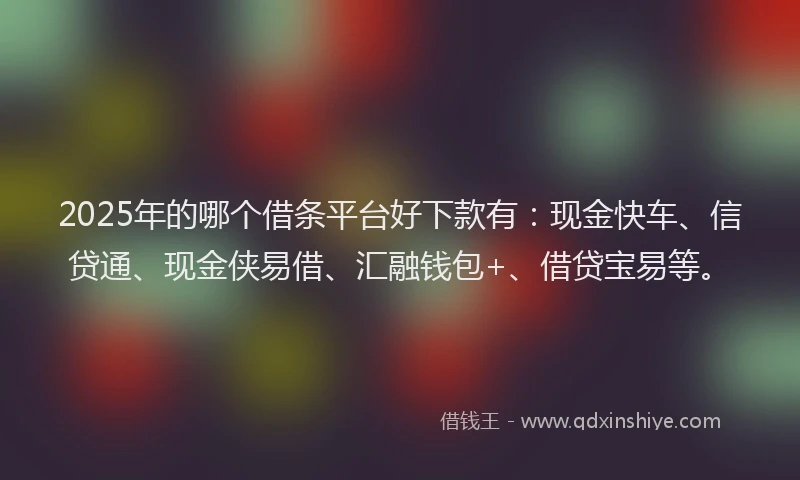 2025年的哪个借条平台好下款有：现金快车、信贷通、现金侠易借、汇融钱包+、借贷宝易等。