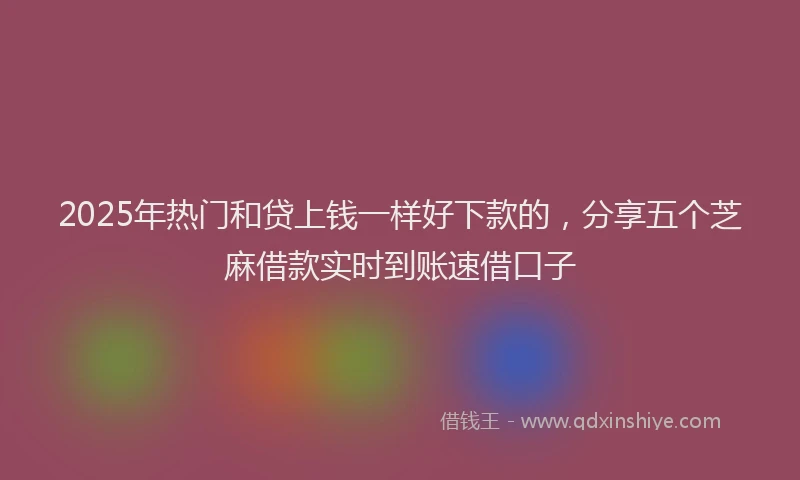 2025年热门和贷上钱一样好下款的，分享五个芝麻借款实时到账速借口子
