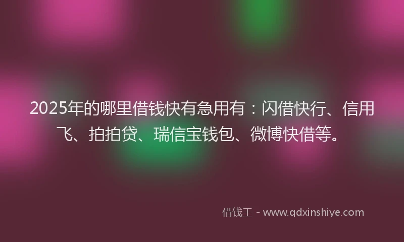 2025年的哪里借钱快有急用有：闪借快行、信用飞、拍拍贷、瑞信宝钱包、微博快借等。