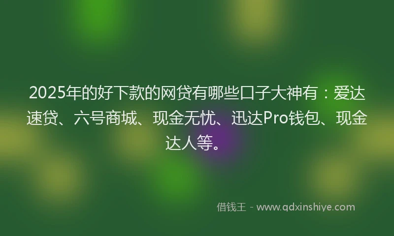 2025年的好下款的网贷有哪些口子大神有：爱达速贷、六号商城、现金无忧、迅达Pro钱包、现金达人等。