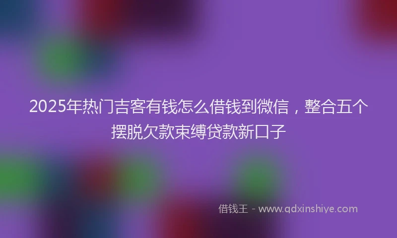 2025年热门吉客有钱怎么借钱到微信，整合五个摆脱欠款束缚贷款新口子