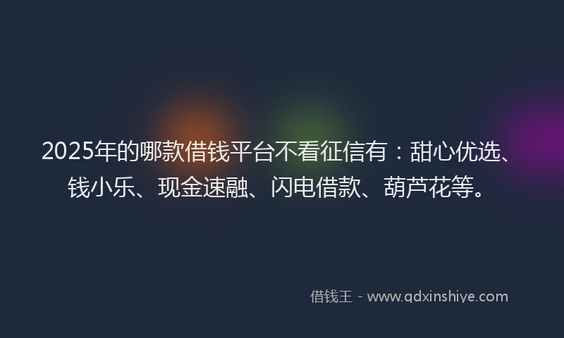 2025年的哪款借钱平台不看征信有：甜心优选、钱小乐、现金速融、闪电借款、葫芦花等。