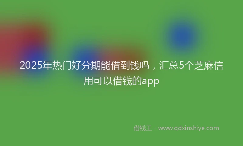 2025年热门好分期能借到钱吗，汇总5个芝麻信用可以借钱的app