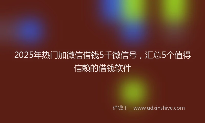 2025年热门加微信借钱5千微信号，汇总5个值得信赖的借钱软件
