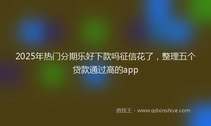 2025年热门分期乐好下款吗征信花了，整理五个贷款通过高的app