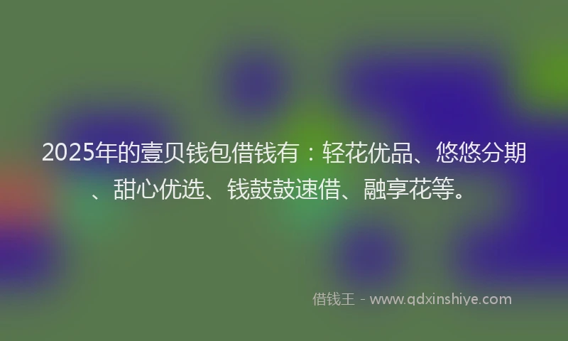 2025年的壹贝钱包借钱有：轻花优品、悠悠分期、甜心优选、钱鼓鼓速借、融享花等。