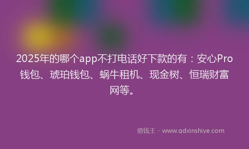 2025年的哪个app不打电话好下款的有：安心Pro钱包、琥珀钱包、蜗牛租机、现金树、恒瑞财富网等。