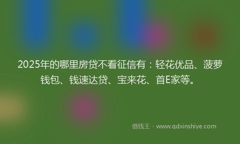 2025年的哪里房贷不看征信有：轻花优品、菠萝钱包、钱速达贷、宝来花、首E家等。