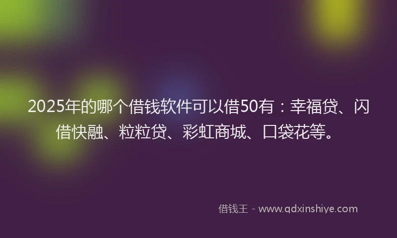 2025年的哪个借钱软件可以借50有：幸福贷、闪借快融、粒粒贷、彩虹商城、口袋花等。