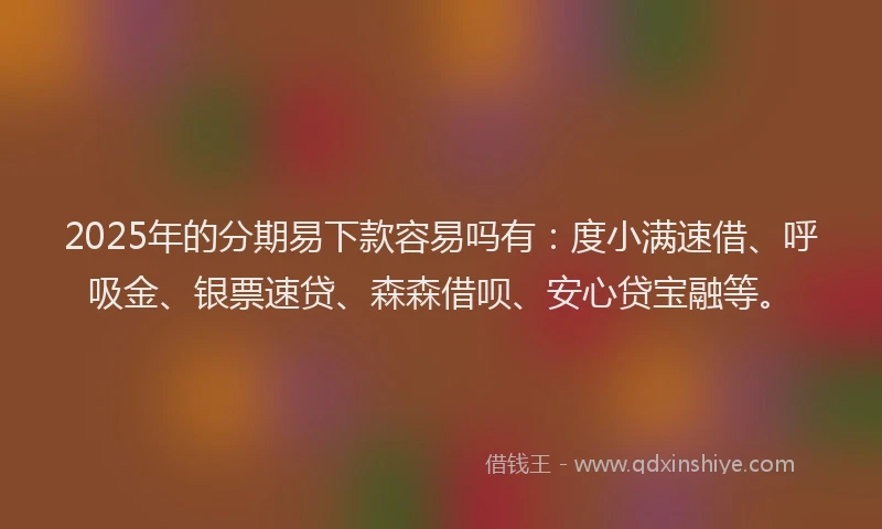 2025年的分期易下款容易吗有：度小满速借、呼吸金、银票速贷、森森借呗、安心贷宝融等。