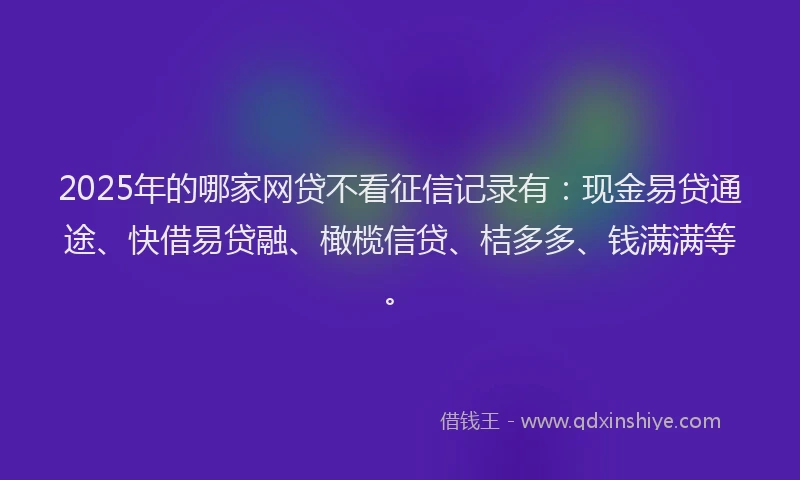 2025年的哪家网贷不看征信记录有：现金易贷通途、快借易贷融、橄榄信贷、桔多多、钱满满等。