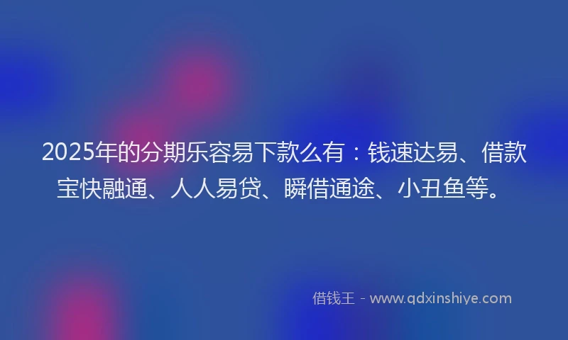 2025年的分期乐容易下款么有：钱速达易、借款宝快融通、人人易贷、瞬借通途、小丑鱼等。