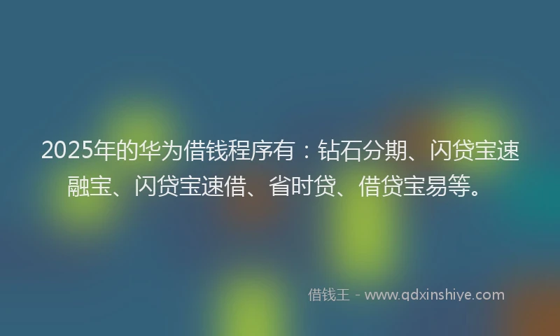 2025年的华为借钱程序有：钻石分期、闪贷宝速融宝、闪贷宝速借、省时贷、借贷宝易等。