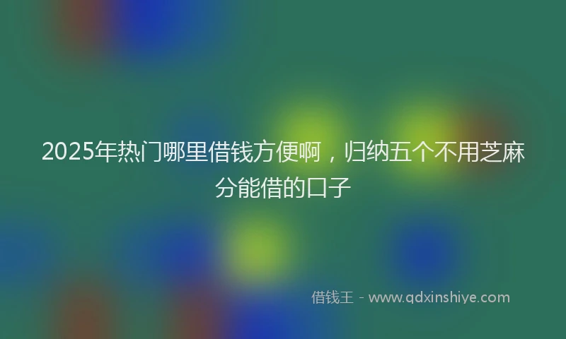 2025年热门哪里借钱方便啊，归纳五个不用芝麻分能借的口子