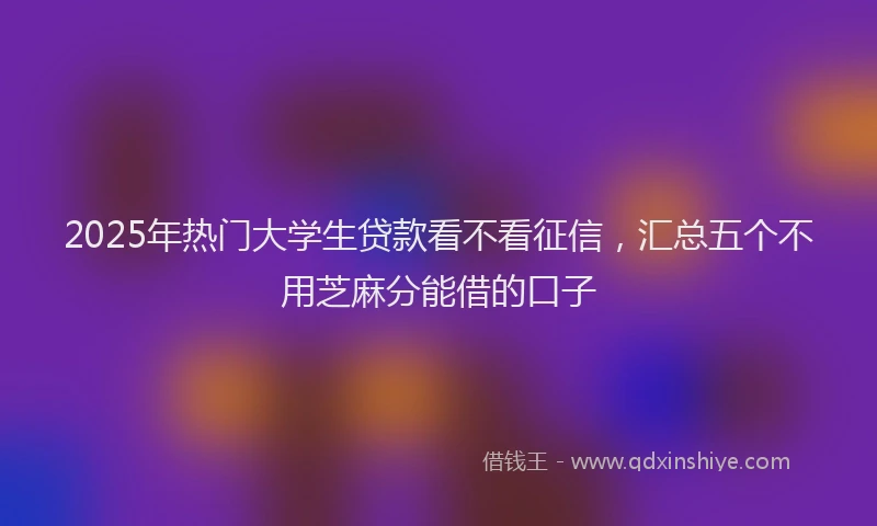 2025年热门大学生贷款看不看征信，汇总五个不用芝麻分能借的口子