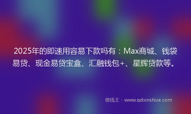 2025年的即速用容易下款吗有：Max商城、钱袋易贷、现金易贷宝盒、汇融钱包+、星辉贷款等。