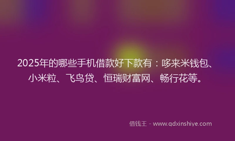 2025年的哪些手机借款好下款有：哆来米钱包、小米粒、飞鸟贷、恒瑞财富网、畅行花等。