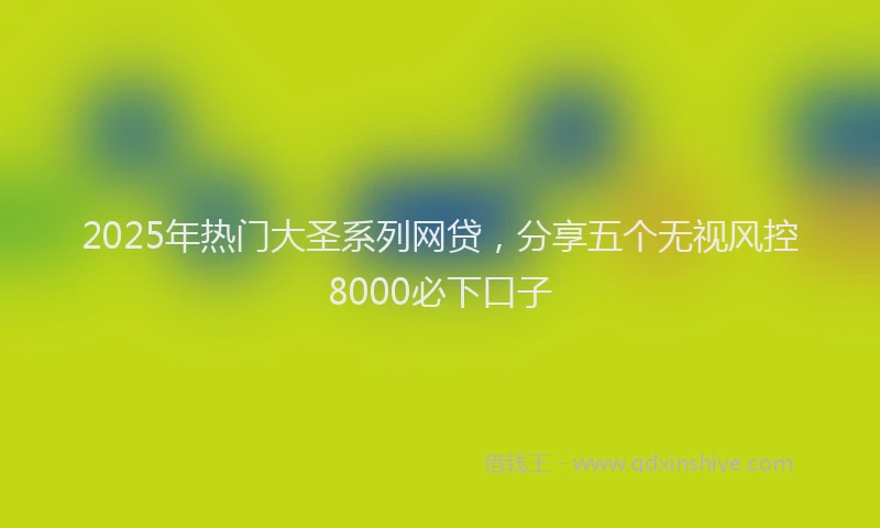 2025年热门大圣系列网贷，分享五个无视风控8000必下口子