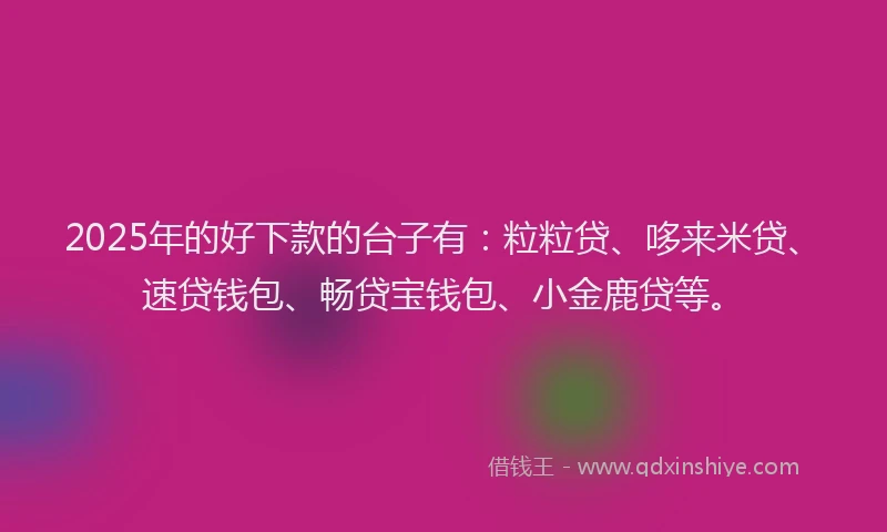 2025年的好下款的台子有：粒粒贷、哆来米贷、速贷钱包、畅贷宝钱包、小金鹿贷等。