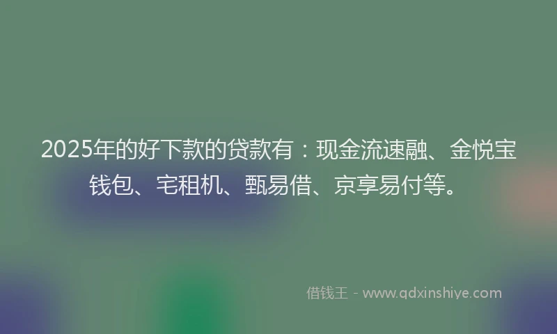 2025年的好下款的贷款有：现金流速融、金悦宝钱包、宅租机、甄易借、京享易付等。