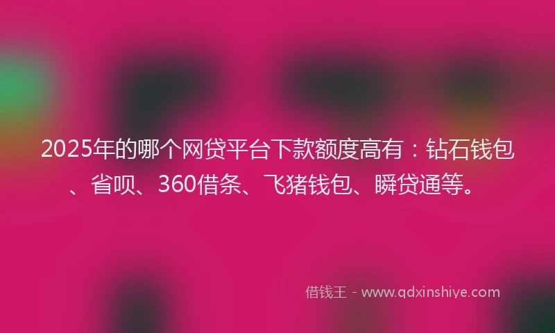 2025年的哪个网贷平台下款额度高有：钻石钱包、省呗、360借条、飞猪钱包、瞬贷通等。
