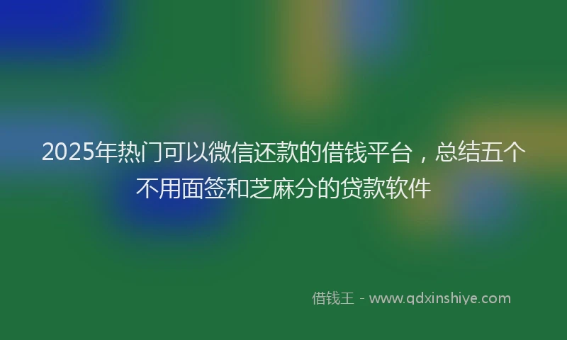 2025年热门可以微信还款的借钱平台，总结五个不用面签和芝麻分的贷款软件