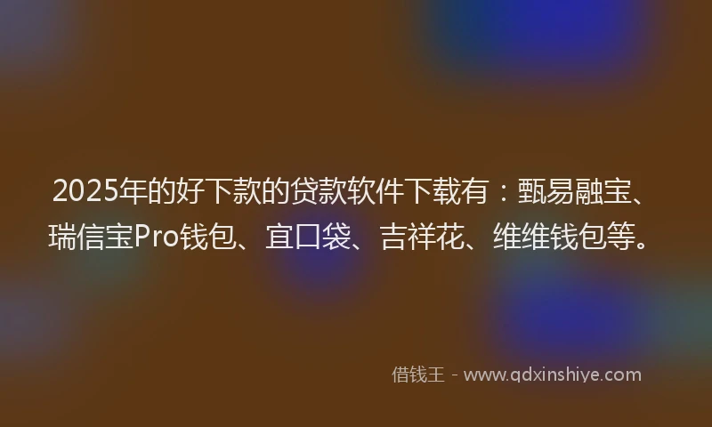2025年的好下款的贷款软件下载有：甄易融宝、瑞信宝Pro钱包、宜口袋、吉祥花、维维钱包等。