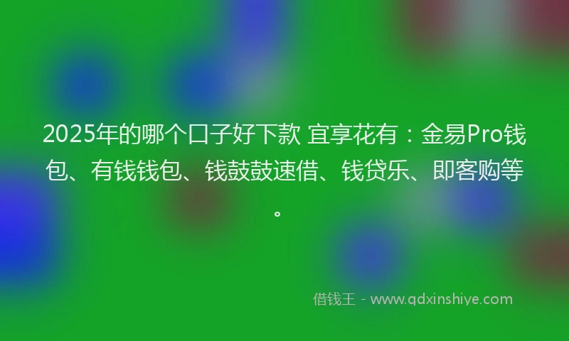 2025年的哪个口子好下款 宜享花有：金易Pro钱包、有钱钱包、钱鼓鼓速借、钱贷乐、即客购等。