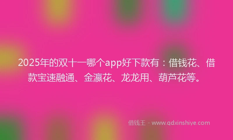 2025年的双十一哪个app好下款有：借钱花、借款宝速融通、金瀛花、龙龙用、葫芦花等。