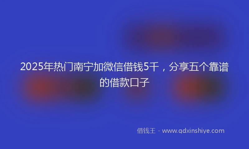 2025年热门南宁加微信借钱5千，分享五个靠谱的借款口子