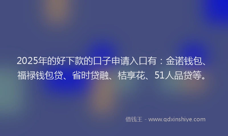 2025年的好下款的口子申请入口有：金诺钱包、福禄钱包贷、省时贷融、桔享花、51人品贷等。