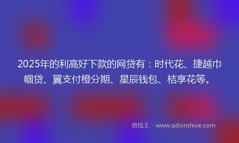 2025年的利高好下款的网贷有：时代花、捷越巾帼贷、翼支付橙分期、星辰钱包、桔享花等。