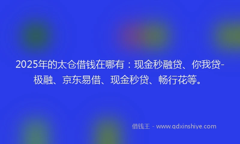 2025年的太仓借钱在哪有：现金秒融贷、你我贷-极融、京东易借、现金秒贷、畅行花等。