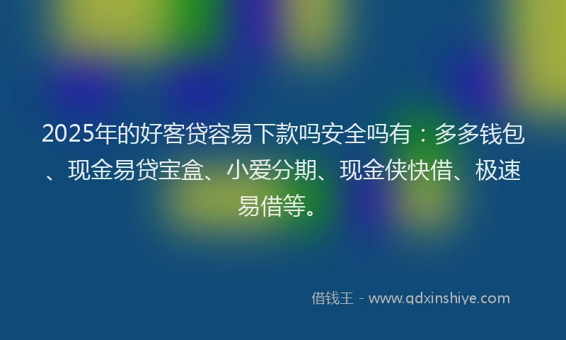2025年的好客贷容易下款吗安全吗有：多多钱包、现金易贷宝盒、小爱分期、现金侠快借、极速易借等。