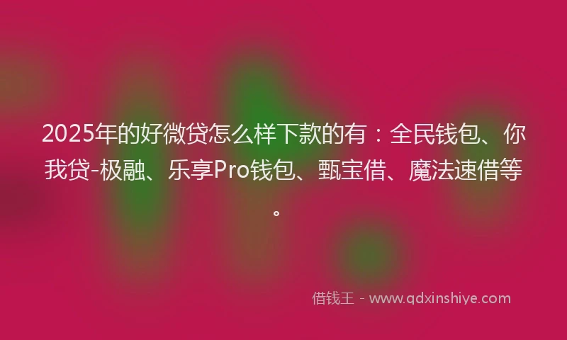 2025年的好微贷怎么样下款的有：全民钱包、你我贷-极融、乐享Pro钱包、甄宝借、魔法速借等。