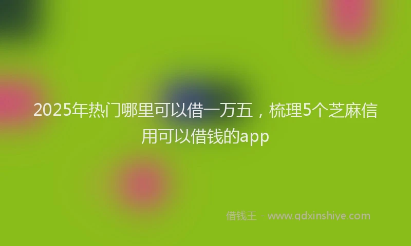 2025年热门哪里可以借一万五，梳理5个芝麻信用可以借钱的app